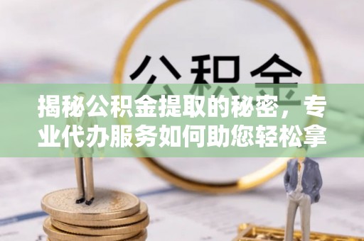 浚县揭秘公积金提取的秘密，专业代办服务如何助您轻松拿钱