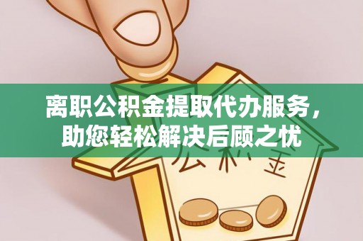 浚县离职公积金提取代办服务，助您轻松解决后顾之忧