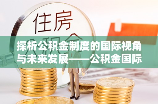 浚县探析公积金制度的国际视角与未来发展——公积金国际比较的新思路