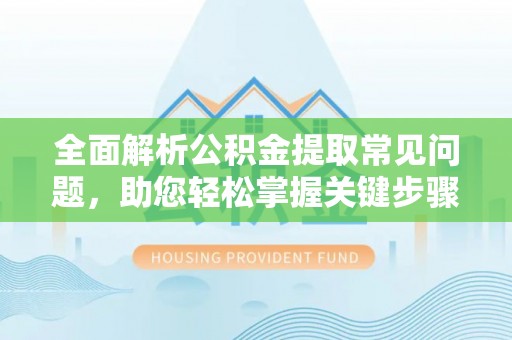 浚县全面解析公积金提取常见问题，助您轻松掌握关键步骤与技巧