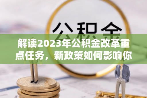 浚县解读2023年公积金改革重点任务，新政策如何影响你我生活？