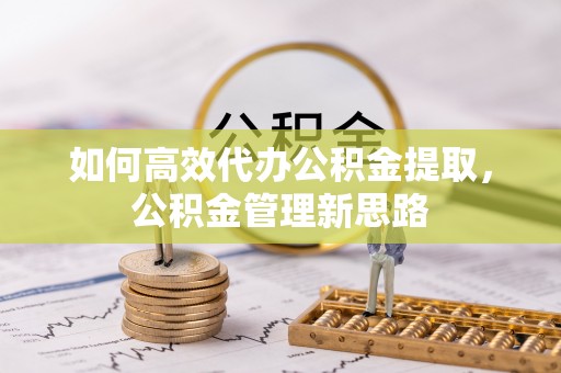 浚县如何高效代办公积金提取，公积金管理新思路