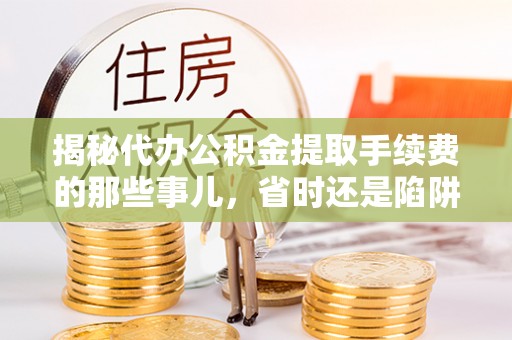 浚县揭秘代办公积金提取手续费的那些事儿，省时还是陷阱？