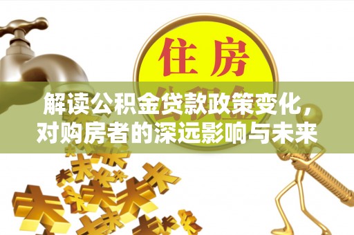 浚县解读公积金贷款政策变化，对购房者的深远影响与未来趋势