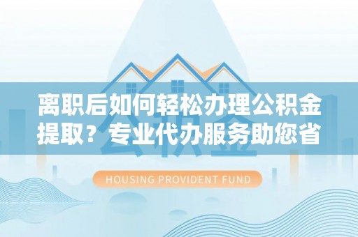 浚县离职后如何轻松办理公积金提取？专业代办服务助您省心省力