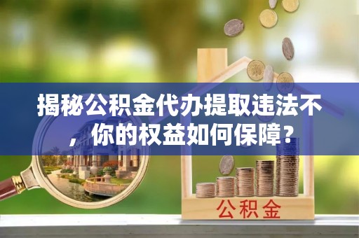 浚县揭秘公积金代办提取违法不，你的权益如何保障？
