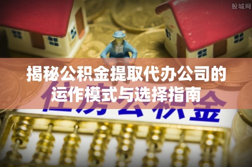 浚县揭秘公积金提取代办公司的运作模式与选择指南