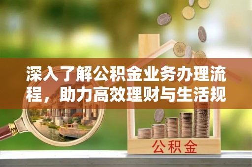 浚县深入了解公积金业务办理流程，助力高效理财与生活规划