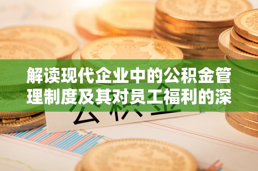 浚县解读现代企业中的公积金管理制度及其对员工福利的深远影响
