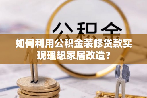 浚县如何利用公积金装修贷款实现理想家居改造？