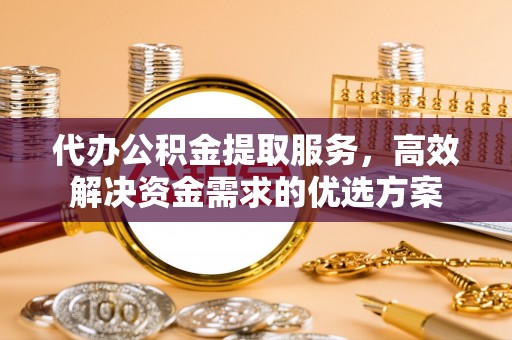 浚县代办公积金提取服务，高效解决资金需求的优选方案