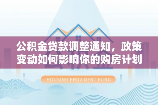浚县公积金贷款调整通知，政策变动如何影响你的购房计划？