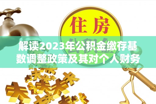 浚县解读2023年公积金缴存基数调整政策及其对个人财务的影响